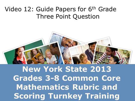 New York State 2013 Grades 3-8 Common Core Mathematics Rubric and Scoring Turnkey Training Video 12: Guide Papers for 6 th Grade Three Point Question.