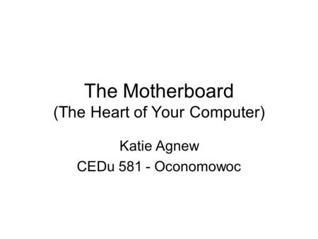 The Motherboard (The Heart of Your Computer) Katie Agnew CEDu 581 - Oconomowoc.