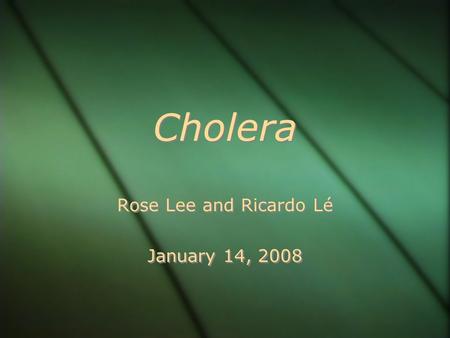 Cholera Rose Lee and Ricardo Lé January 14, 2008 Rose Lee and Ricardo Lé January 14, 2008.