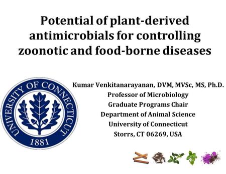 Potential of plant-derived antimicrobials for controlling zoonotic and food-borne diseases Kumar Venkitanarayanan, DVM, MVSc, MS, Ph.D. Professor of Microbiology.