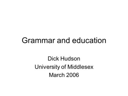 Grammar and education Dick Hudson University of Middlesex March 2006.