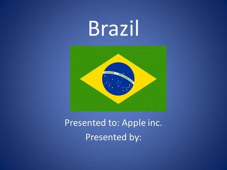 Brazil Presented to: Apple inc. Presented by:. Location Mathematical Location: Latitude: Between 4 degrees North, And 73 degrees south Longitude: Between.