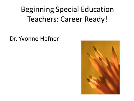 Beginning Special Education Teachers: Career Ready! Dr. Yvonne Hefner.