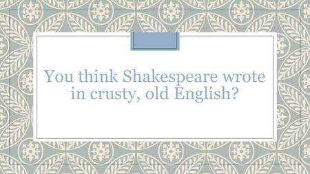 You think Shakespeare wrote in crusty, old English?