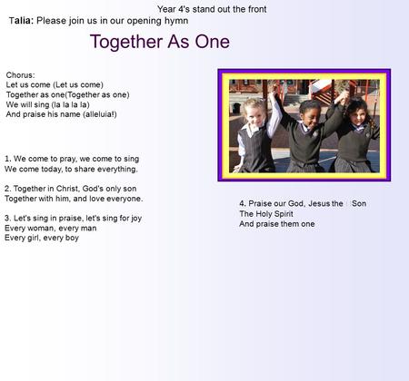 Year 4's stand out the front T alia: Please join us in our opening hymn 1. We come to pray, we come to sing We come today, to share everything. 2. Together.