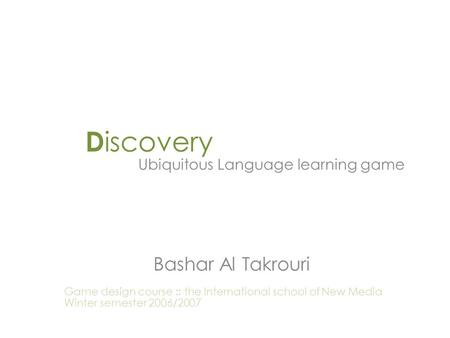 D iscovery Ubiquitous Language learning game Bashar Al Takrouri Game design course :: the International school of New Media Winter semester 2006/2007.