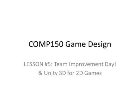COMP150 Game Design LESSON #5: Team Improvement Day! & Unity 3D for 2D Games.
