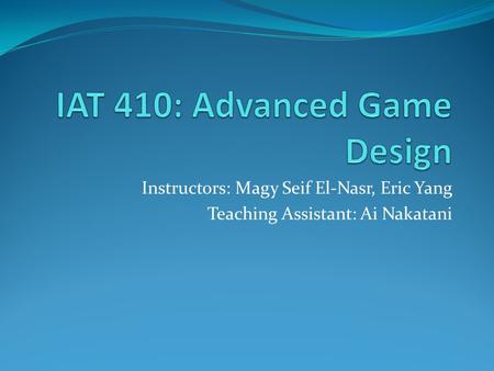 Instructors: Magy Seif El-Nasr, Eric Yang Teaching Assistant: Ai Nakatani.