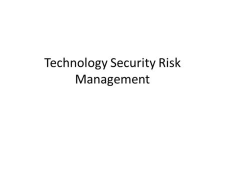 Technology Security Risk Management. Technology Security Risks 1. Data Confidentiality risk 2. System Integrity risk 3. System Availability risk 4. Customer.