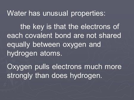 Water has unusual properties: the key is that the electrons of each covalent bond are not shared equally between oxygen and hydrogen atoms. Oxygen pulls.