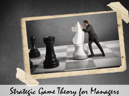 Strategic Game Theory for Managers. Explain What is the Game Theory Explain the Basic Elements of a Game Explain the Importance of Game Theory Explain.