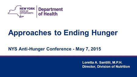 Approaches to Ending Hunger NYS Anti-Hunger Conference - May 7, 2015 Loretta A. Santilli, M.P.H. Director, Division of Nutrition.