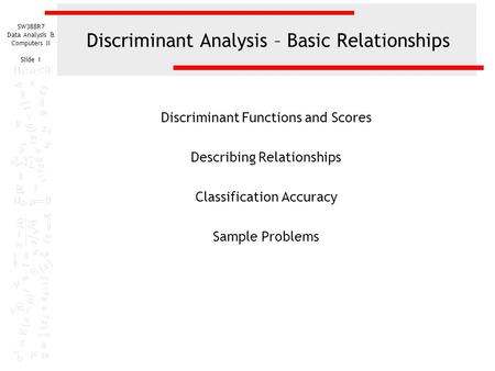 SW388R7 Data Analysis & Computers II Slide 1 Discriminant Analysis – Basic Relationships Discriminant Functions and Scores Describing Relationships Classification.