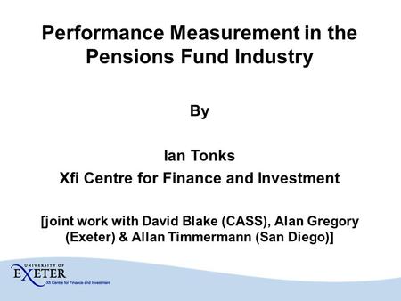 Performance Measurement in the Pensions Fund Industry By Ian Tonks Xfi Centre for Finance and Investment [joint work with David Blake (CASS), Alan Gregory.
