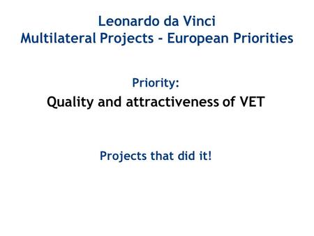 Leonardo da Vinci Multilateral Projects - European Priorities Priority: Quality and attractiveness of VET Projects that did it!