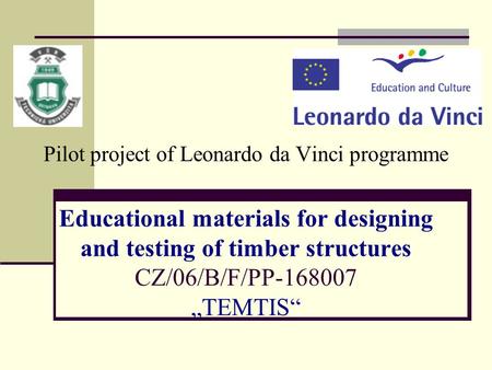 Pilot project of Leonardo da Vinci programme Educational materials for designing and testing of timber structures CZ/06/B/F/PP-168007 „TEMTIS“