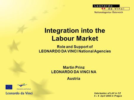 Valorisation of LdV in CZ 5 – 6 April 2004 in Prague Integration into the Labour Market Role and Support of LEONARDO DA VINCI National Agencies Martin.