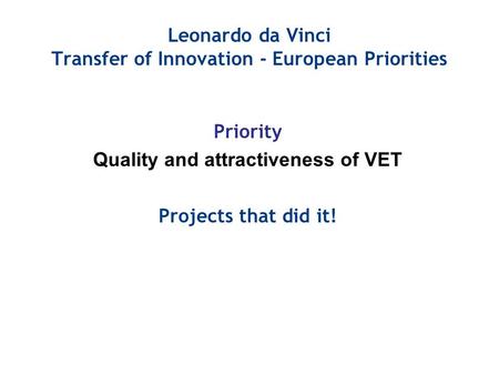 Leonardo da Vinci Transfer of Innovation - European Priorities Priority Quality and attractiveness of VET Projects that did it!