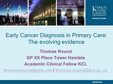 Early Cancer Diagnosis in Primary Care: The evolving evidence Thomas Round GP XX Place Tower Hamlets Academic Clinical Fellow KCL