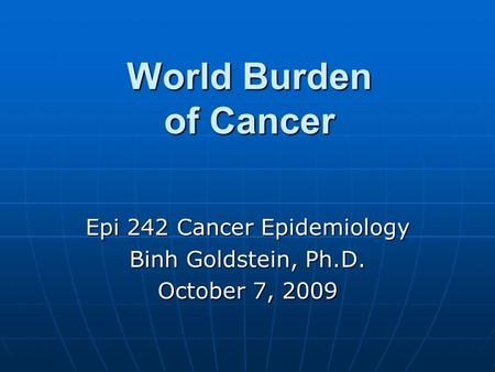 World Burden of Cancer Epi 242 Cancer Epidemiology Binh Goldstein, Ph.D. October 7, 2009.