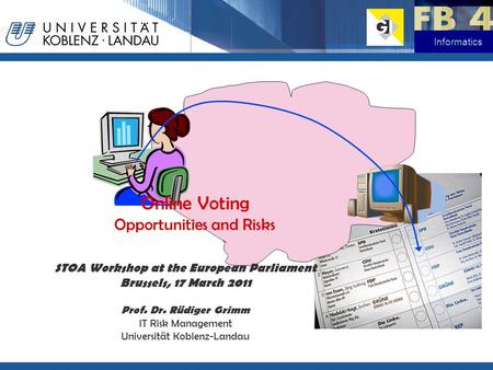 Informatics Online Voting Opportunities and Risks STOA Workshop at the European Parliament Brussels, 17 March 2011 Prof. Dr. Rüdiger Grimm IT Risk Management.