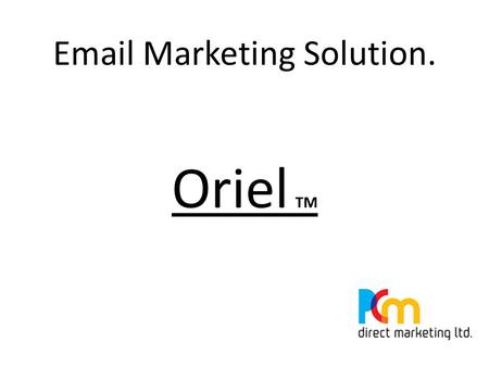 Email Marketing Solution. Oriel TM. What is Oriel TM ? Oriel TM Is a Direct Marketing Email solution that enables Email addresses to be used for E - Campaigns.