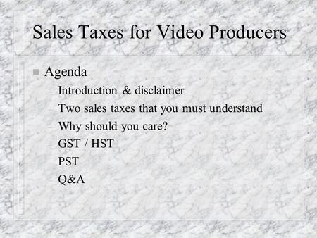 Sales Taxes for Video Producers n Agenda – Introduction & disclaimer – Two sales taxes that you must understand – Why should you care? – GST / HST – PST.