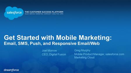 Get Started with Mobile Marketing: Email, SMS, Push, and Responsive Email/Web Joel Morrow CEO, Digital Fusion Greg Murphy Mobile Product Manager, salesforce.com.
