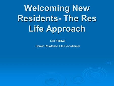 Welcoming New Residents- The Res Life Approach Lee Fellows Senior Residence Life Co-ordinator.