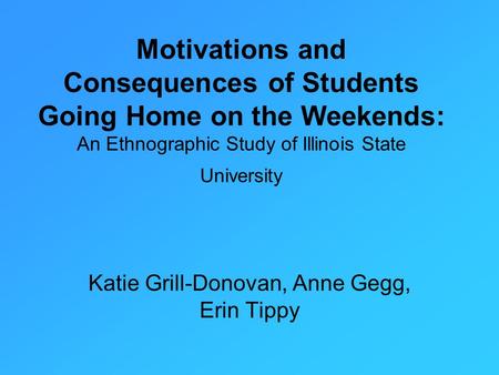 Motivations and Consequences of Students Going Home on the Weekends: An Ethnographic Study of Illinois State University Katie Grill-Donovan, Anne Gegg,