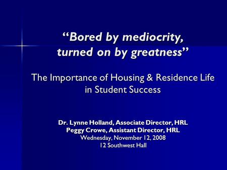 “Bored by mediocrity, turned on by greatness” The Importance of Housing & Residence Life in Student Success Dr. Lynne Holland, Associate Director, HRL.