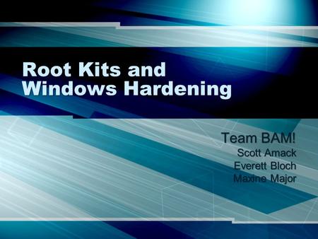 Root Kits and Windows Hardening Team BAM! Scott Amack Everett Bloch Maxine Major.