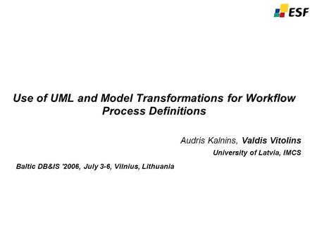 Use of UML and Model Transformations for Workflow Process Definitions Audris Kalnins, Valdis Vitolins University of Latvia, IMCS Baltic DB&IS '2006, July.