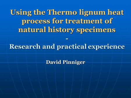 Using the Thermo lignum heat process for treatment of natural history specimens - Research and practical experience David Pinniger.