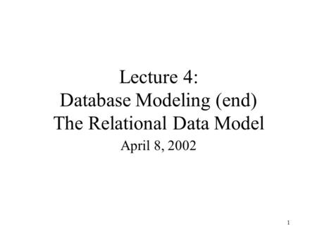 1 Lecture 4: Database Modeling (end) The Relational Data Model April 8, 2002.