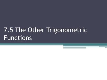 7.5 The Other Trigonometric Functions. 7.5 T HE O THER T RIG F UNCTIONS Objectives:  Evaluate csc, sec and cot Vocabulary: Cosecant, Secant, Cotangent.