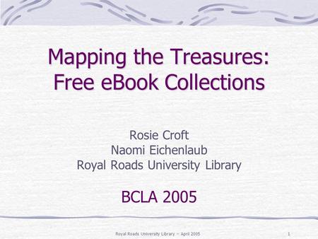 Royal Roads University Library ~ April 20051 Mapping the Treasures: Free eBook Collections Rosie Croft Naomi Eichenlaub Royal Roads University Library.
