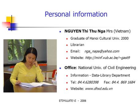 STIMULATE VI - 2006 Personal information NGUYEN Thi Thu Nga Mrs (Vietnam) Graduate of Hanoi Cultural Univ. 2000 Librarian   Website: