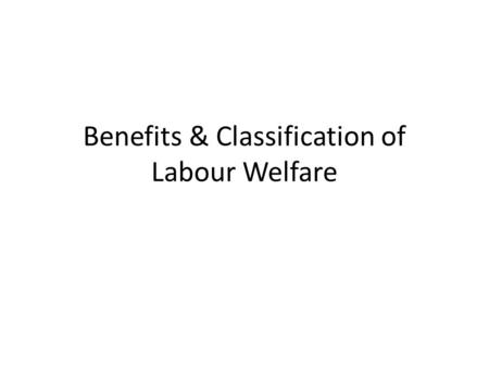 Benefits & Classification of Labour Welfare. Improved industrial relations Increase in the general efficiency and income High morale Creation of permanent.