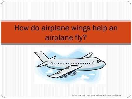 How do airplane wings help an airplane fly? Information from : Nova Scotia Science 6 – McGraw-Hill Ryerson.