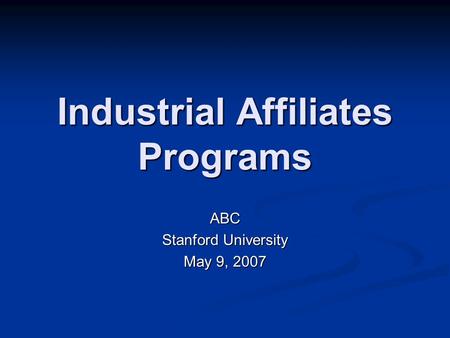 Industrial Affiliates Programs ABC Stanford University May 9, 2007.