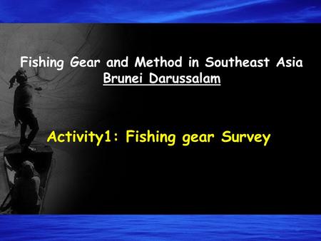 Fishing Gear and Method in Southeast Asia Brunei Darussalam Activity1: Fishing gear Survey.
