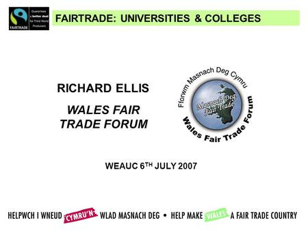 FAIRTRADE: UNIVERSITIES & COLLEGES RICHARD ELLIS WALES FAIR TRADE FORUM WEAUC 6 TH JULY 2007.