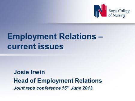 Employment Relations – current issues Josie Irwin Head of Employment Relations Joint reps conference 15 th June 2013.