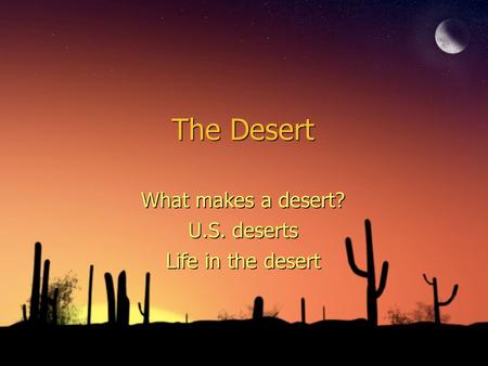 The Desert What makes a desert? U.S. deserts Life in the desert What makes a desert? U.S. deserts Life in the desert.