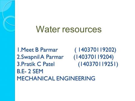 1.Meet B Parmar ( 140370119202) 2.Swapnil A Parmar (140370119204) 3.Pratik C Patel (140370119251) B.E- 2 SEM MECHANICAL ENGINEERING Water resources.