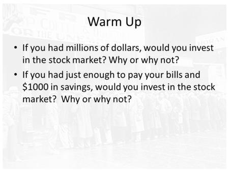 Warm Up If you had millions of dollars, would you invest in the stock market? Why or why not? If you had just enough to pay your bills and $1000 in savings,
