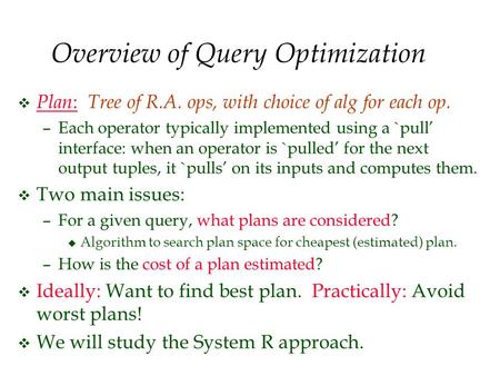 Overview of Query Optimization v Plan : Tree of R.A. ops, with choice of alg for each op. –Each operator typically implemented using a `pull’ interface: