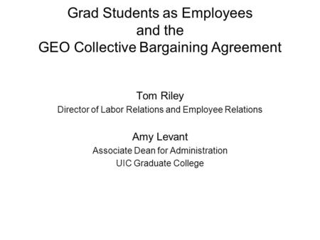 Grad Students as Employees and the GEO Collective Bargaining Agreement Tom Riley Director of Labor Relations and Employee Relations Amy Levant Associate.