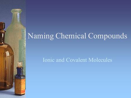 Naming Chemical Compounds Ionic and Covalent Molecules.
